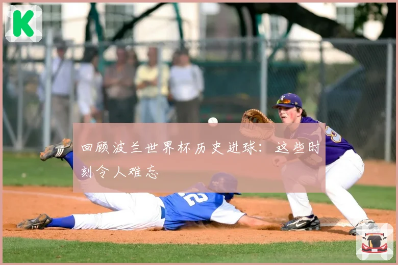回顾波兰世界杯历史进球：这些时刻令人难忘
