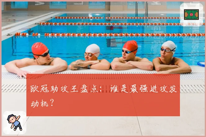 欧冠助攻王盘点：谁是最强进攻发动机？