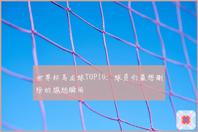 世界杯乌龙球TOP10：球员们最想删除的尴尬瞬间