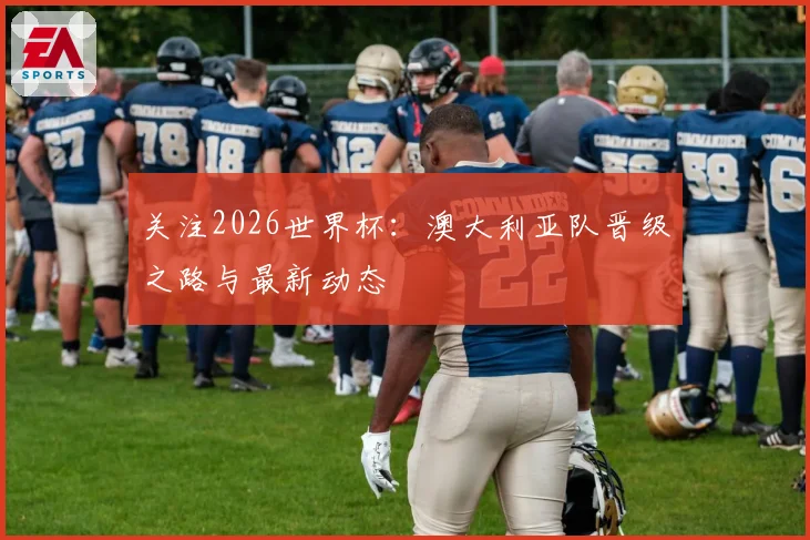关注2026世界杯：澳大利亚队晋级之路与最新动态