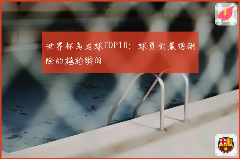 世界杯乌龙球TOP10:球员们最想删除的尴尬瞬间