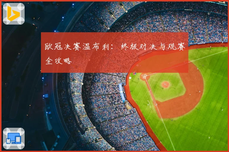 欧冠决赛温布利：终极对决与观赛全攻略