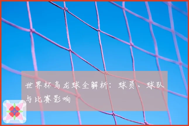 世界杯乌龙球全解析：球员、球队与比赛影响