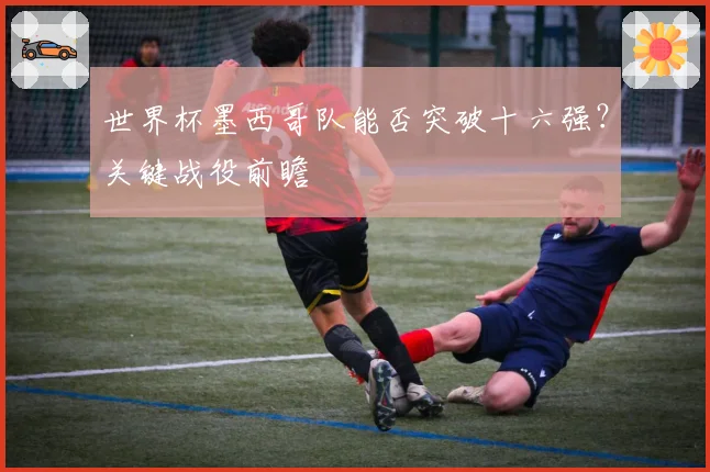 世界杯墨西哥队能否突破十六强?关键战役前瞻