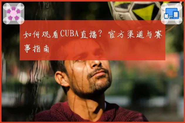 如何观看CUBA直播?官方渠道与赛事指南