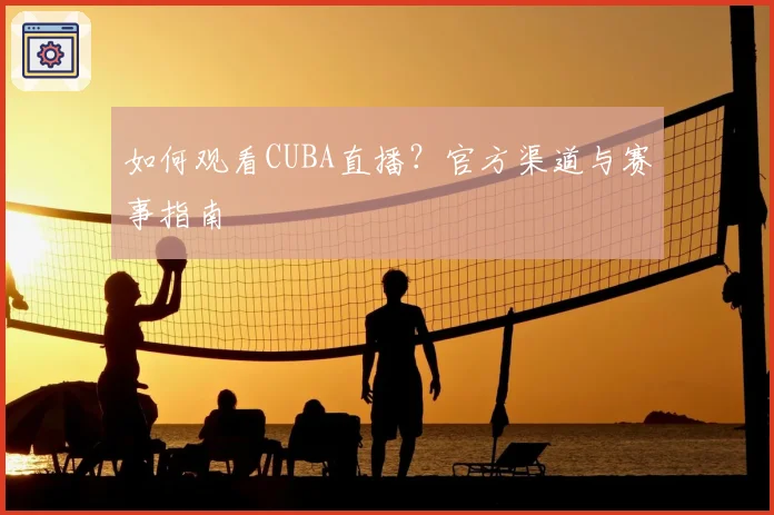如何观看CUBA直播？官方渠道与赛事指南