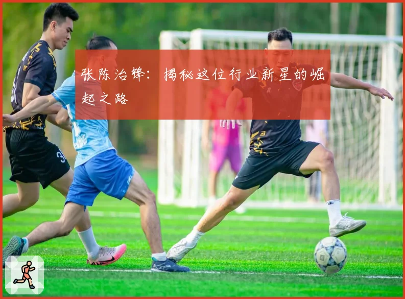 张陈治锋：揭秘这位行业新星的崛起之路