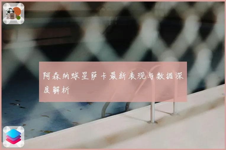 阿森纳球星萨卡最新表现与数据深度解析