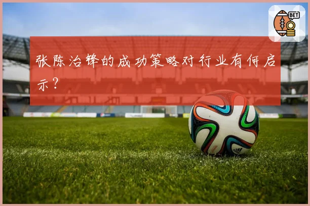 张陈治锋的成功策略对行业有何启示？