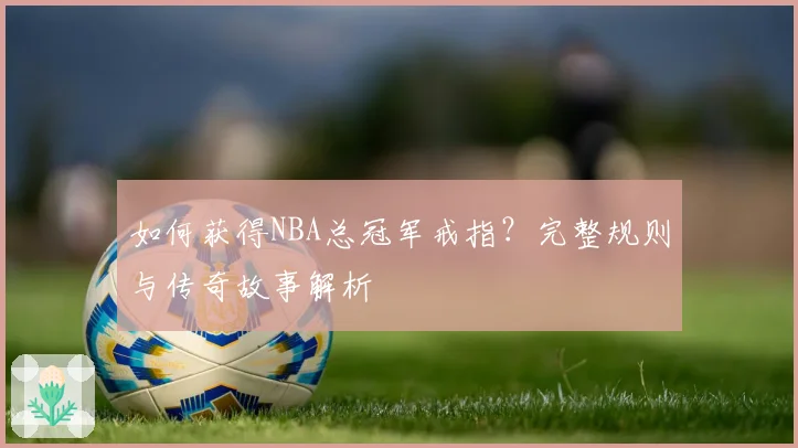 如何获得NBA总冠军戒指?完整规则与传奇故事解析