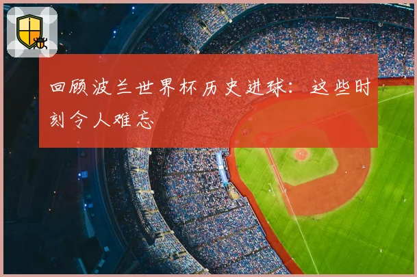 回顾波兰世界杯历史进球:这些时刻令人难忘
