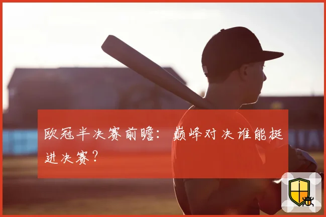 欧冠半决赛前瞻：巅峰对决谁能挺进决赛？