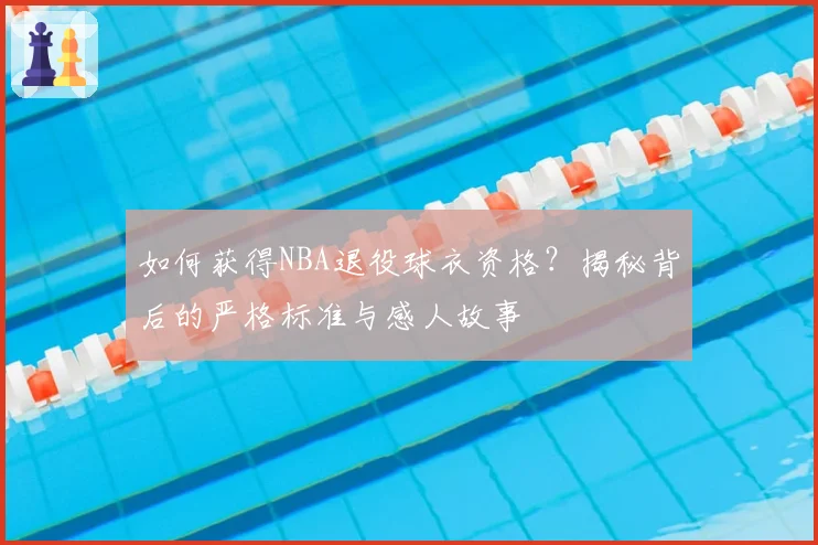 如何获得NBA退役球衣资格？揭秘背后的严格标准与感人故事