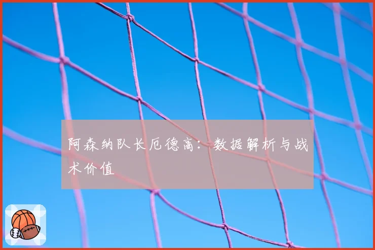 阿森纳队长厄德高：数据解析与战术价值